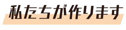 私たちが作ります